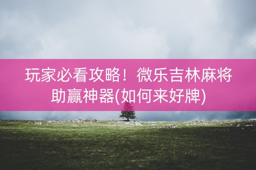 玩家必看攻略！微乐吉林麻将助赢神器(如何来好牌)