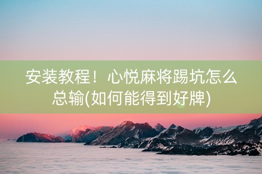 安装教程！心悦麻将踢坑怎么总输(如何能得到好牌)