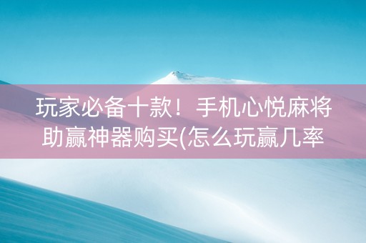 玩家必备十款！手机心悦麻将助赢神器购买(怎么玩赢几率大)