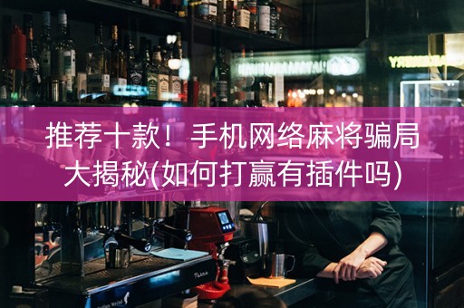 推荐十款！手机网络麻将骗局大揭秘(如何打赢有插件吗)