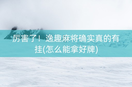 厉害了！逸趣麻将确实真的有挂(怎么能拿好牌)