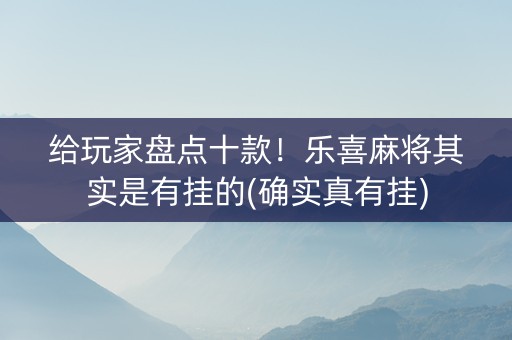 给玩家盘点十款！乐喜麻将其实是有挂的(确实真有挂)