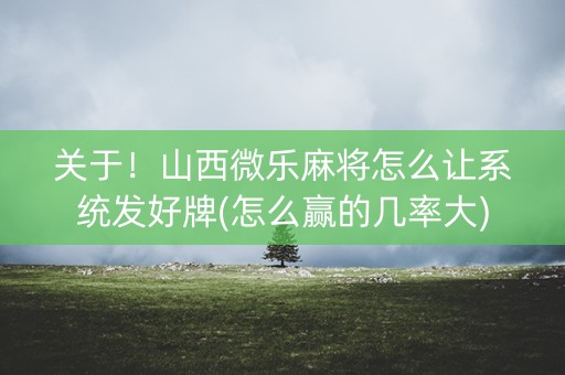 关于！山西微乐麻将怎么让系统发好牌(怎么赢的几率大)