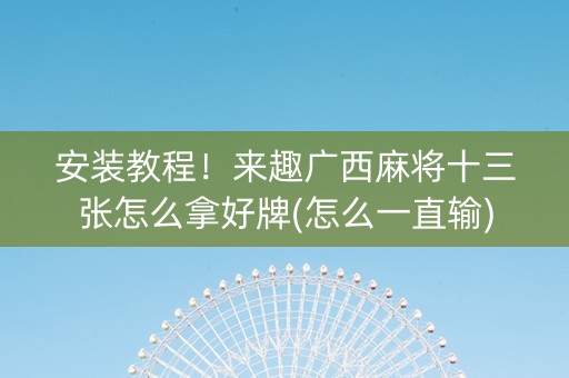 安装教程！来趣广西麻将十三张怎么拿好牌(怎么一直输)