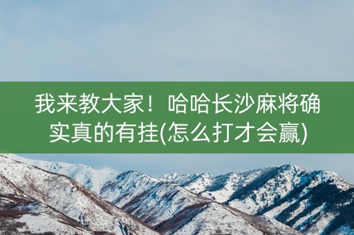 我来教大家！哈哈长沙麻将确实真的有挂(怎么打才会赢)