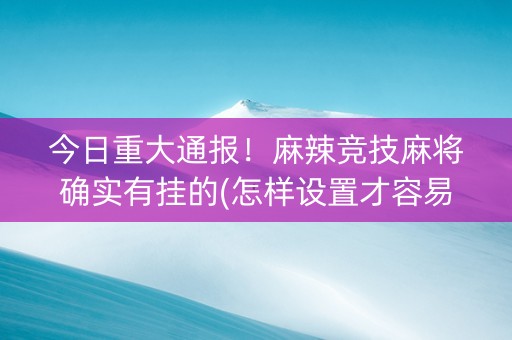 今日重大通报！麻辣竞技麻将确实有挂的(怎样设置才容易赢)
