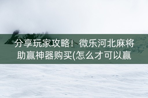 分享玩家攻略！微乐河北麻将助赢神器购买(怎么才可以赢)
