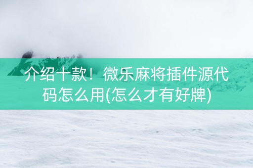 介绍十款！微乐麻将插件源代码怎么用(怎么才有好牌)