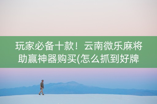 玩家必备十款！云南微乐麻将助赢神器购买(怎么抓到好牌)