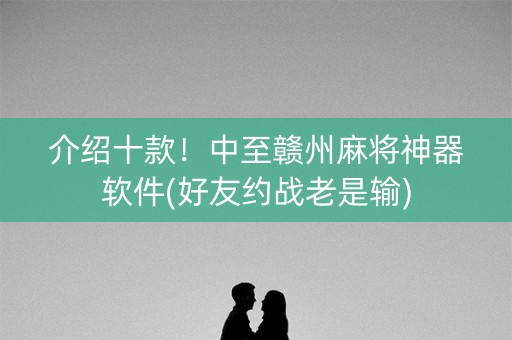 介绍十款！中至赣州麻将神器软件(好友约战老是输)