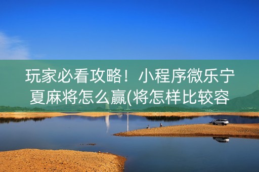 玩家必看攻略！小程序微乐宁夏麻将怎么赢(将怎样比较容易赢)