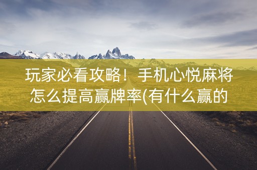 玩家必看攻略！手机心悦麻将怎么提高赢牌率(有什么赢的技巧)