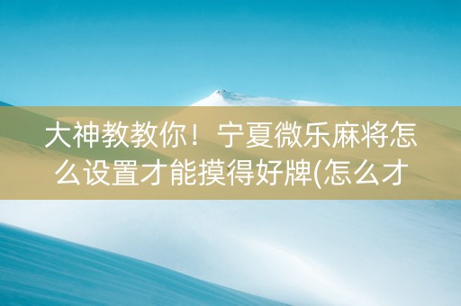 大神教教你！宁夏微乐麻将怎么设置才能摸得好牌(怎么才能赢得多)