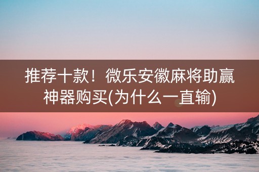 推荐十款！微乐安徽麻将助赢神器购买(为什么一直输)