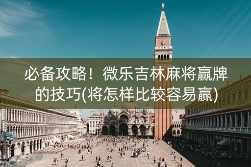 必备攻略！微乐吉林麻将赢牌的技巧(将怎样比较容易赢)