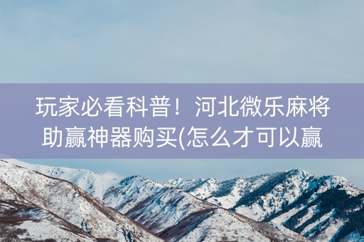 玩家必看科普！河北微乐麻将助赢神器购买(怎么才可以赢)