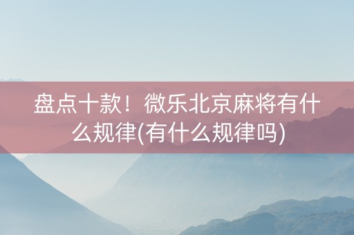 盘点十款！微乐北京麻将有什么规律(有什么规律吗)