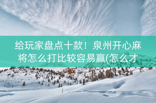 给玩家盘点十款！泉州开心麻将怎么打比较容易赢(怎么才能赢得多)