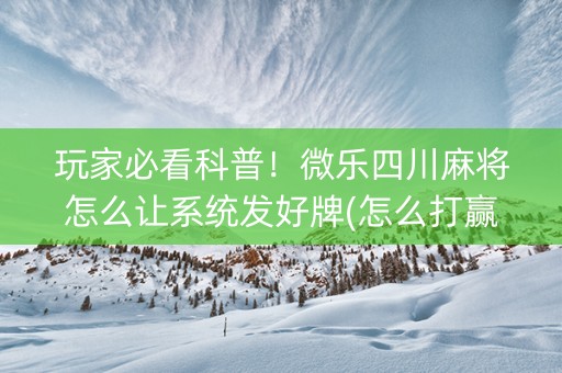 玩家必看科普！微乐四川麻将怎么让系统发好牌(怎么打赢的几率大)