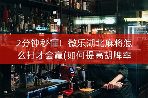 2分钟秒懂！微乐湖北麻将怎么打才会赢(如何提高胡牌率)