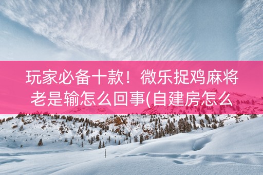 玩家必备十款！微乐捉鸡麻将老是输怎么回事(自建房怎么赢)
