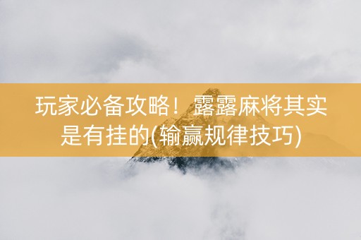 玩家必备攻略！露露麻将其实是有挂的(输赢规律技巧)