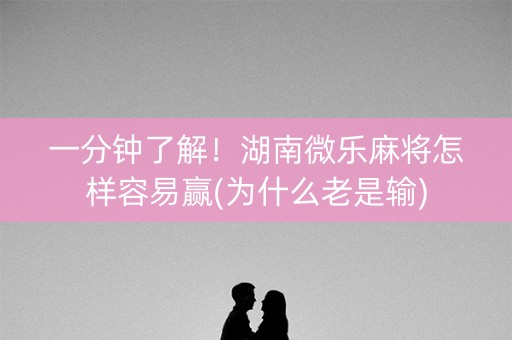 一分钟了解！湖南微乐麻将怎样容易赢(为什么老是输)