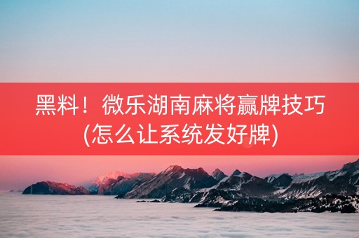 黑料！微乐湖南麻将赢牌技巧(怎么让系统发好牌)