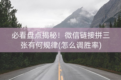 必看盘点揭秘！微信链接拼三张有何规律(怎么调胜率)