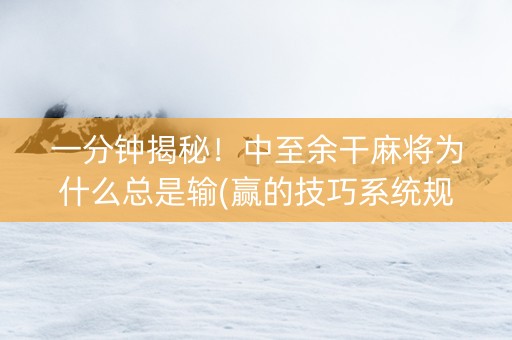 一分钟揭秘！中至余干麻将为什么总是输(赢的技巧系统规律)