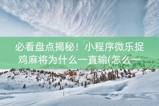 必看盘点揭秘！小程序微乐捉鸡麻将为什么一直输(怎么一直赢)