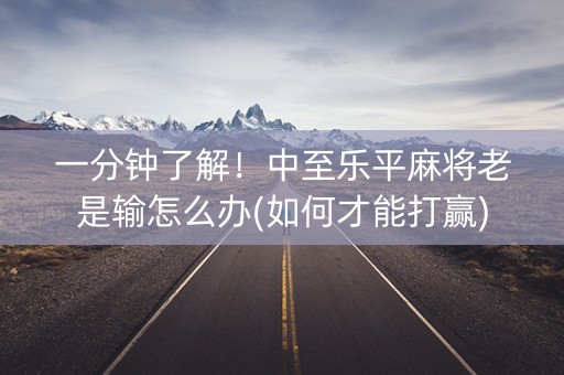 一分钟了解！中至乐平麻将老是输怎么办(如何才能打赢)