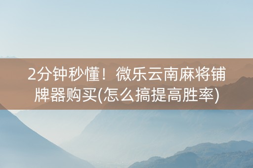 2分钟秒懂！微乐云南麻将铺牌器购买(怎么搞提高胜率)