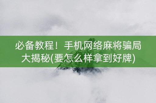 必备教程！手机网络麻将骗局大揭秘(要怎么样拿到好牌)