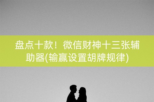 盘点十款！微信财神十三张辅助器(输赢设置胡牌规律)