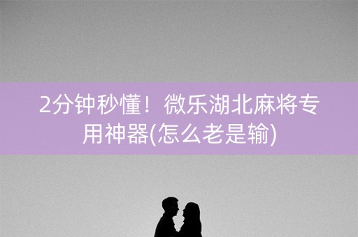 2分钟秒懂！微乐湖北麻将专用神器(怎么老是输)