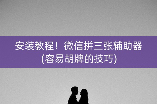 安装教程！微信拼三张辅助器(容易胡牌的技巧)