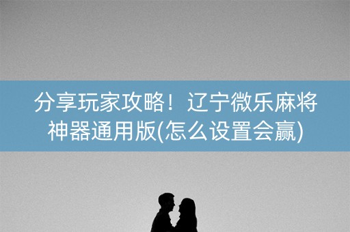 分享玩家攻略！辽宁微乐麻将神器通用版(怎么设置会赢)