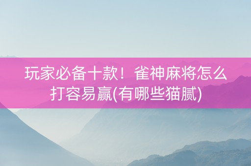 玩家必备十款！雀神麻将怎么打容易赢(有哪些猫腻)