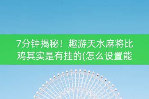 7分钟揭秘！趣游天水麻将比鸡其实是有挂的(怎么设置能有好牌)