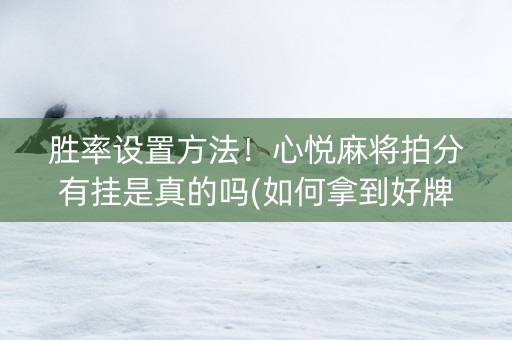 胜率设置方法！心悦麻将拍分有挂是真的吗(如何拿到好牌)