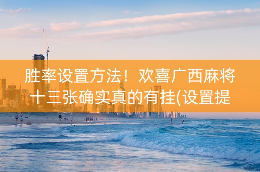 胜率设置方法！欢喜广西麻将十三张确实真的有挂(设置提高好牌几率)