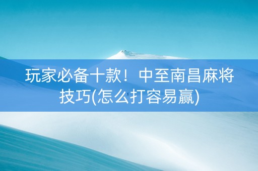 玩家必备十款！中至南昌麻将技巧(怎么打容易赢)