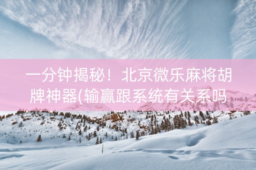一分钟揭秘！北京微乐麻将胡牌神器(输赢跟系统有关系吗)