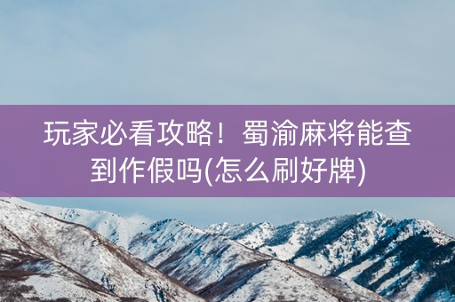 玩家必看攻略！蜀渝麻将能查到作假吗(怎么刷好牌)