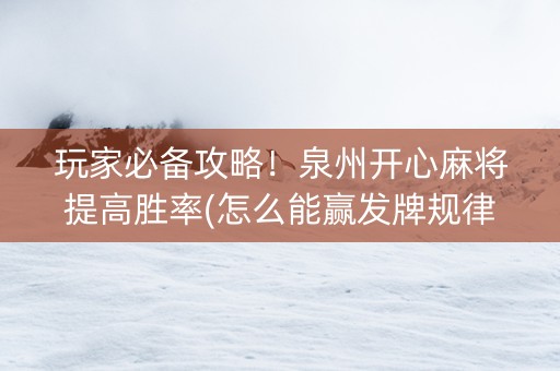玩家必备攻略！泉州开心麻将提高胜率(怎么能赢发牌规律)