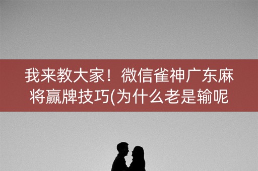 我来教大家！微信雀神广东麻将赢牌技巧(为什么老是输呢)