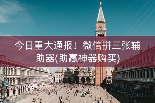 今日重大通报！微信拼三张辅助器(助赢神器购买)