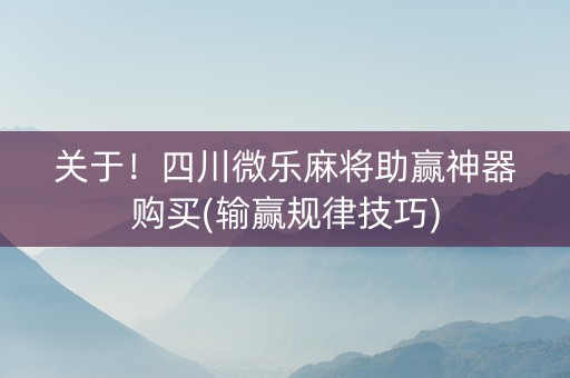 关于！四川微乐麻将助赢神器购买(输赢规律技巧)