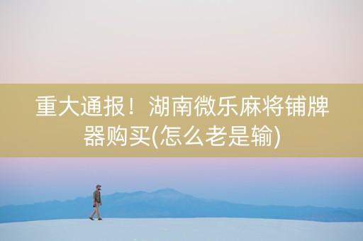 重大通报！湖南微乐麻将铺牌器购买(怎么老是输)